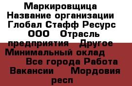 Маркировщица › Название организации ­ Глобал Стафф Ресурс, ООО › Отрасль предприятия ­ Другое › Минимальный оклад ­ 25 000 - Все города Работа » Вакансии   . Мордовия респ.